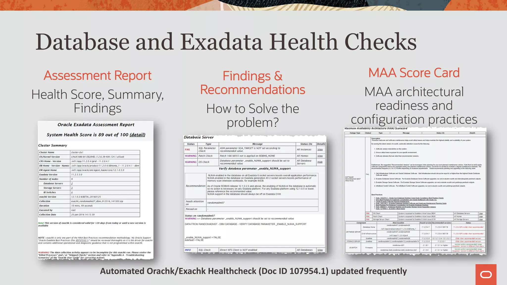 MAA Score Card
MAA architectural
readiness and
configuration practices
Database and Exadata Health Checks
Assessment Report
Health Score, Summary,
Findings
Findings &
Recommendations
How to Solve the
problem?
Automated Orachk/Exachk Healthcheck (Doc ID 107954.1) updated frequently
 
