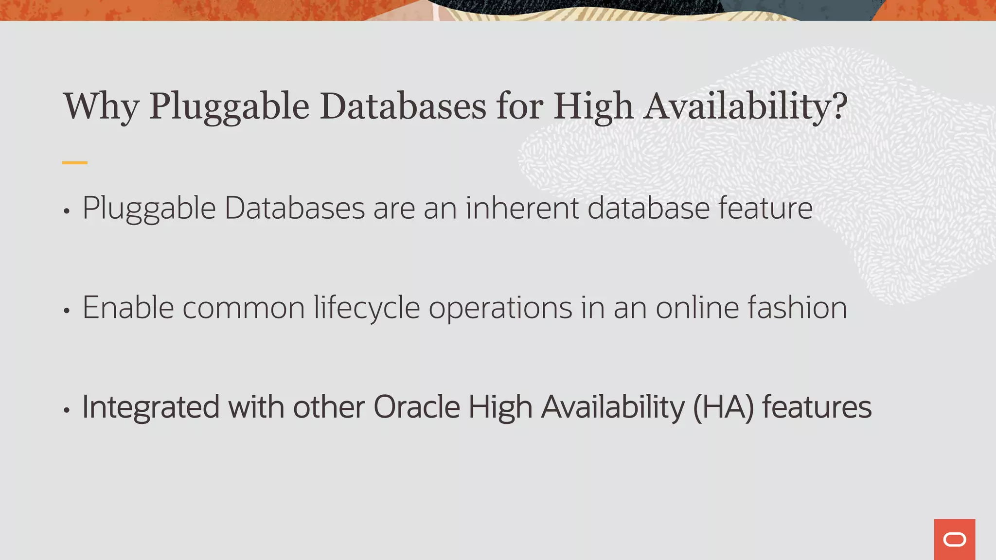 Why Pluggable Databases for High Availability?
• Pluggable Databases are an inherent database feature
• Enable common lifecycle operations in an online fashion
• Integrated with other Oracle High Availability (HA) features
 