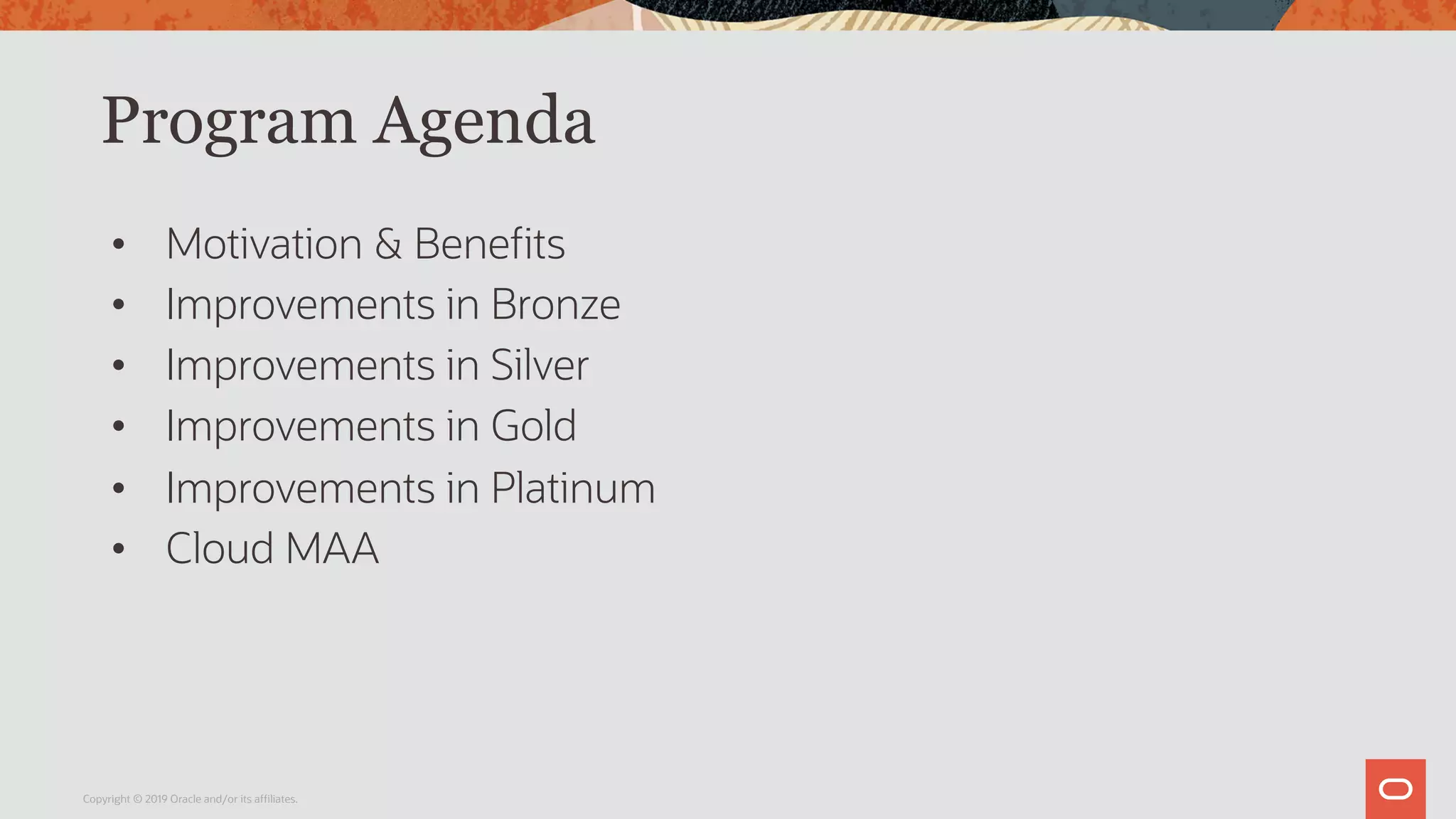 Program Agenda
• Motivation & Benefits
• Improvements in Bronze
• Improvements in Silver
• Improvements in Gold
• Improvements in Platinum
• Cloud MAA
Copyright © 2019 Oracle and/or its affiliates.
 