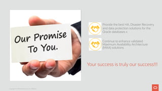 Provide the best HA, Disaster Recovery
and data protection solutions for the
Oracle databases x
Continue to enhance validated
Maximum Availability Architecture
(MAA) solutions
Your success is truly our success!!!
Copyright © 2019 Oracle and/or its affiliates.
 