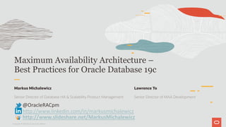 Maximum Availability Architecture –
Best Practices for Oracle Database 19c
Markus Michalewicz
Senior Director of Database HA & Scalability Product Management
@OracleRACpm
http://www.linkedin.com/in/markusmichalewicz
http://www.slideshare.net/MarkusMichalewicz
Copyright © 2019 Oracle and/or its affiliates.
Lawrence To
Senior Director of MAA Development
 
