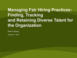 Managing Fair Hiring Practices:
Finding, Tracking
and Retaining Diverse Talent for
the Organization
MAACC Meeting

January 17, 2013
 
