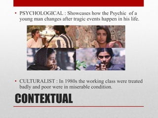 CONTEXTUAL
• PSYCHOLOGICAL : Showcases how the Psychic of a
young man changes after tragic events happen in his life.
• CULTURALIST : In 1980s the working class were treated
badly and poor were in miserable condition.
 
