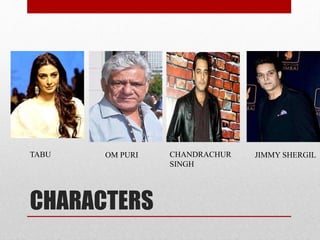 CHARACTERS
TABU OM PURI CHANDRACHUR
SINGH
JIMMY SHERGIL
 