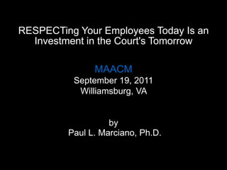 RESPECTing Your Employees Today Is an Investment in the Court's Tomorrow MAACM September 19, 2011 Williamsburg, VA  by  Paul L. Marciano, Ph.D. 