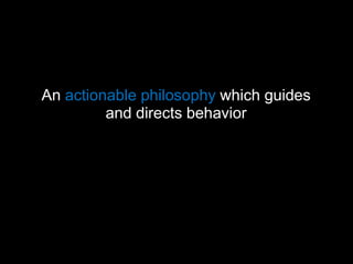 An actionable philosophy which guides and directs behavior<br />