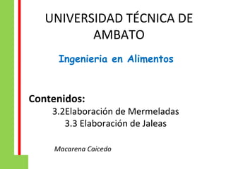 UNIVERSIDAD TÉCNICA DE
          AMBATO
     Ingenieria en Alimentos


Contenidos:
    3.2Elaboración de Mermeladas
       3.3 Elaboración de Jaleas

    Macarena Caicedo
 