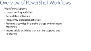 Workflows support:
• Long-running activities
• Repeatable activities
• Frequently-executed activities
• Running activities in parallel across one or more
machines
• Interruptible activities that can be stopped and
re-started
 