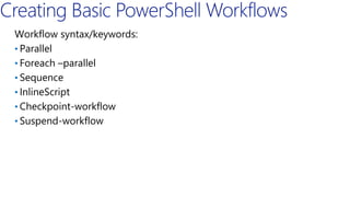 Workflow syntax/keywords:
• Parallel
• Foreach –parallel
• Sequence
• InlineScript
• Checkpoint-workflow
• Suspend-workflow
 