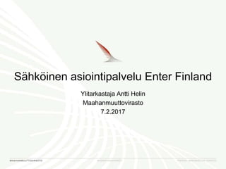 Sähköinen asiointipalvelu Enter Finland
Ylitarkastaja Antti Helin
Maahanmuuttovirasto
7.2.2017
 