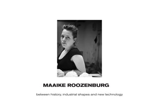 MAAIKE ROOZENBURG 
between history, industrial shapes and new technology  