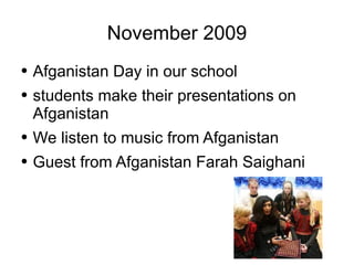 November 2009 Afganistan Day in our school students make their presentations on Afganistan We listen to music from Afganistan Guest from Afganistan Farah Saighani 