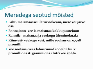 Meredega seotud mõistedLaht- maismaasse ulatuv ookeani, mere või järve osaRannajoon- vee ja maismaa kokkupuutejoonRannik – maismaa ja veekogu üleminekualaRiimvesi- veekogu vesi, mille soolsus on 0,5-18 promilliVee soolsus- vees lahustunud soolade hulk promillides st. grammides 1 liitri vee kohta