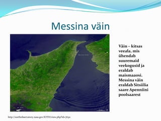 Messina väinVäin – kitsas veeala, mis ühendab suuremaid veekogusid ja eraldab maismaaosi.Messina väin eraldab Sitsiilia saare Apenniini poolsaaresthttp://earthobservatory.nasa.gov/IOTD/view.php?id=7630