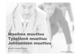 Rethink Group
Maailma muuttuu
Työelämä muuttuu
Johtaminen muuttuu
MARK AAMUTEEMA
Tuomo Luoma 16.9.2015
 