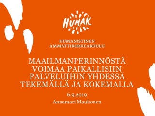 MAAILMANPERINNÖSTÄ
VOIMAA PAIKALLISIIN
PALVELUIHIN YHDESSÄ
TEKEMÄLLÄ JA KOKEMALLA
1
6.9.2019
Annamari Maukonen
 