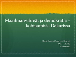 Maailmanvihreät ja demokratia –
        kohtaamisia Dakarissa


                 Global Greens Congress, Senegal
                                  29.3. – 1.4.2012
                                     Anne Bland
 