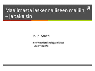ì	
  
Maailmasta	
  laskennalliseen	
  malliin	
  

–	
  ja	
  takaisin	
  

Jouni	
  Smed	
  

	
  
Informaa/oteknologian	
  laitos	
  
Turun	
  yliopisto	
  

 