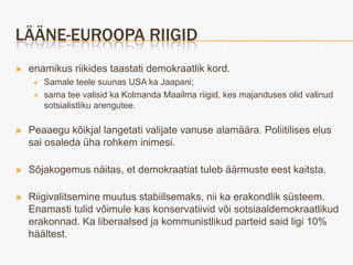 LÄÄNE-EUROOPA RIIGID
   enamikus riikides taastati demokraatlik kord.
        Samale teele suunas USA ka Jaapani;
        sama tee valisid ka Kolmanda Maailma riigid, kes majanduses olid valinud
         sotsialistliku arengutee.

   Peaaegu kõikjal langetati valijate vanuse alamäära. Poliitilises elus
    sai osaleda üha rohkem inimesi.

   Sõjakogemus näitas, et demokraatiat tuleb äärmuste eest kaitsta.

   Riigivalitsemine muutus stabiilsemaks, nii ka erakondlik süsteem.
    Enamasti tulid võimule kas konservatiivid või sotsiaaldemokraatlikud
    erakonnad. Ka liberaalsed ja kommunistlikud parteid said ligi 10%
    häältest.
 