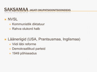 SAKSAMAA JAGATI OKUPATSIOONITSOONIDEKS
   NVSL
       Kommunistlik diktatuur
       Rahva olukord halb


   Lääneriigid (USA, Prantsusmaa, Inglismaa)
       Viidi läbi reforme
       Demokraatlikud parteid
       1949 põhiseadus
 