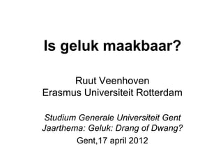 Is geluk maakbaar?

      Ruut Veenhoven
Erasmus Universiteit Rotterdam

 Studium Generale Universiteit Gent
Jaarthema: Geluk: Drang of Dwang?
        Gent,17 april 2012
 