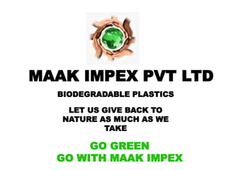 MAAK IMPEX PVT LTD
BIODEGRADABLE PLASTICS
GO GREEN
GO WITH MAAK IMPEX
LET US GIVE BACK TO
NATURE AS MUCH AS WE
TAKE
 