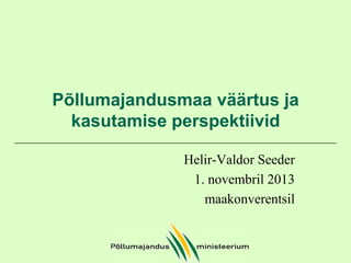 Põllumajandusmaa väärtus ja
kasutamise perspektiivid
Helir-Valdor Seeder
1. novembril 2013
maakonverentsil

 