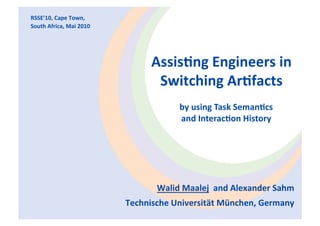 RSSE’10, Cape Town, 
South Africa, Mai 2010 




                                Assis$ng Engineers in 
                                 Switching Ar$facts  
                                      by using Task Seman$cs 
                                      and Interac$on History




                                 Walid Maalej  and Alexander Sahm 
                          Technische Universität München, Germany 
 