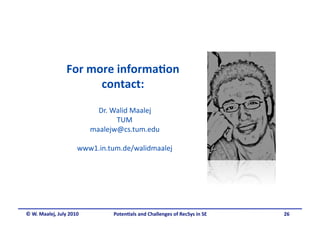 For more informa&on 
                       contact: 
                            Dr. Walid Maalej  
                                 TUM 
                          maalejw@cs.tum.edu 

                     www1.in.tum.de/walidmaalej 




© W. Maalej, July 2010          Poten&als and Challenges of RecSys in SE     26
 