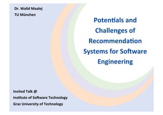 Dr. Walid Maalej  
TU München 
                                     Poten&als and 
                                      Challenges of 
                                    Recommenda&on 
                                  Systems for So6ware 
                                       Engineering 



Invited Talk @ 
Ins&tute of So6ware Technology 
Graz University of Technology  
 