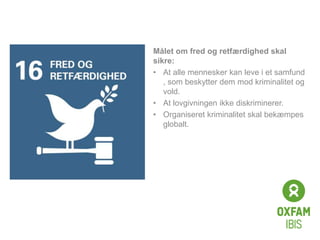 Click to edit
Master title
style
Målet om fred og retfærdighed skal
sikre:
• At alle mennesker kan leve i et samfund
, som beskytter dem mod kriminalitet og
vold.
• At lovgivningen ikke diskriminerer.
• Organiseret kriminalitet skal bekæmpes
globalt.
 