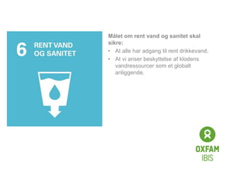Click to edit
Master title
style
Målet om rent vand og sanitet skal
sikre:
• At alle har adgang til rent drikkevand.
• At vi anser beskyttelse af klodens
vandressourcer som et globalt
anliggende.
 