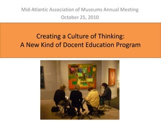 Creating a Culture of Thinking:
A New Kind of Docent Education Program
Mid-Atlantic Association of Museums Annual Meeting
October 25, 2010
 