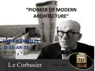 SHEIKH TANZEEL
D-15-AR-35
“PIONEER OF MODERN
ARCHITECTURE”
Le Corbusier (1887-1965)
 