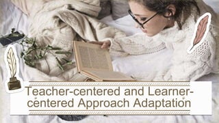 Teacher-centered and Learner-
centered Approach Adaptation
 