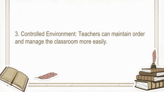 3. Controlled Environment: Teachers can maintain order
and manage the classroom more easily.
 