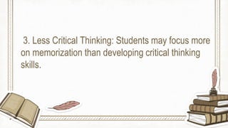 3. Less Critical Thinking: Students may focus more
on memorization than developing critical thinking
skills.
 
