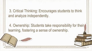 3. Critical Thinking: Encourages students to think
and analyze independently.
4. Ownership: Students take responsibility for their
learning, fostering a sense of ownership.
 
