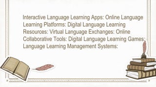 Interactive Language Learning Apps: Online Language
Learning Platforms: Digital Language Learning
Resources: Virtual Language Exchanges: Online
Collaborative Tools: Digital Language Learning Games:
Language Learning Management Systems:
 