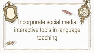 Incorporate social media
interactive tools in language
teaching
 