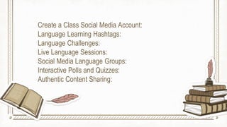 Create a Class Social Media Account:
Language Learning Hashtags:
Language Challenges:
Live Language Sessions:
Social Media Language Groups:
Interactive Polls and Quizzes:
Authentic Content Sharing:
 