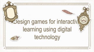 Design games for interactive
learning using digital
technology
 
