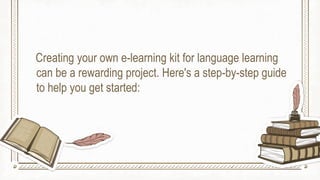 Creating your own e-learning kit for language learning
can be a rewarding project. Here's a step-by-step guide
to help you get started:
 