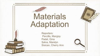 Materials
Adaptation
Reporters:
Percillo, Maryjoy
Padel, Gina
Salva, Marelyn
Sisican, Cherry Ann
 