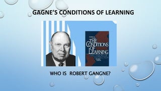 GAGNE’S CONDITIONS OF LEARNING
WHO IS ROBERT GANGNE?
 