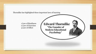 Thorndike has highlighted three important laws of learning
1.Law of Readiness
2.Law of Exercises
3.Law of Effect
 