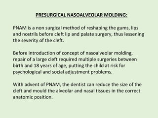 PRESURGICAL NASOALVEOLAR MOLDING:
PNAM is a non surgical method of reshaping the gums, lips
and nostrils before cleft lip ...
