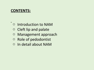CONTENTS:
o Introduction to NAM
o Cleft lip and palate
o Management approach
o Role of pedodontist
o In detail about NAM
 