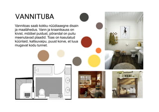 Vannitoas saab kokku nüüdiaaegne disain
ja maalähedus. Vann ja kraanikauss on
kivist, mööbel puidust, põrandal on puitu
meenutavad plaadid. Toas on kasutatud
küünlaid, kaltsuvaipu, puust korve, et luua
mugavat kodu tunnet.
 