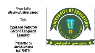 Presented to
Ma’am BushraSaeed
Topic
InputandOutputin
SecondLanguage
Learning
Presentedby
Abdul Rehman
bsf1703714
 